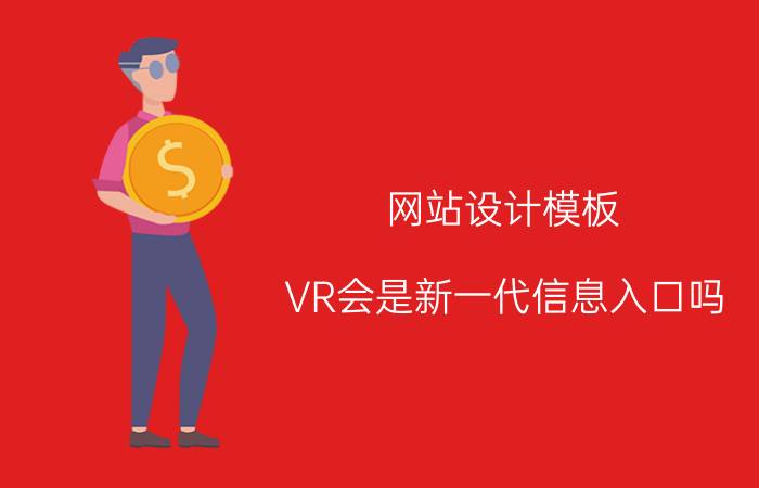 网站设计模板 VR会是新一代信息入口吗？您认为都有哪些场景适合VR传播？